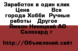 Заработок в один клик › Цена ­ 1 000 - Все города Хобби. Ручные работы » Другое   . Ямало-Ненецкий АО,Салехард г.